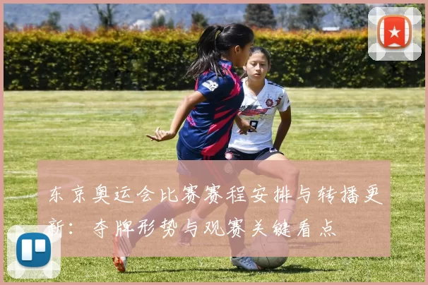 东京奥运会比赛赛程安排与转播更新：夺牌形势与观赛关键看点