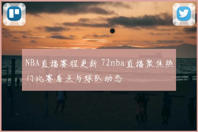 NBA直播赛程更新 72nba直播聚焦热门比赛看点与球队动态