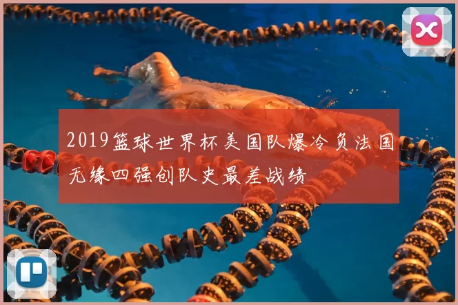 2019篮球世界杯美国队爆冷负法国无缘四强创队史最差战绩