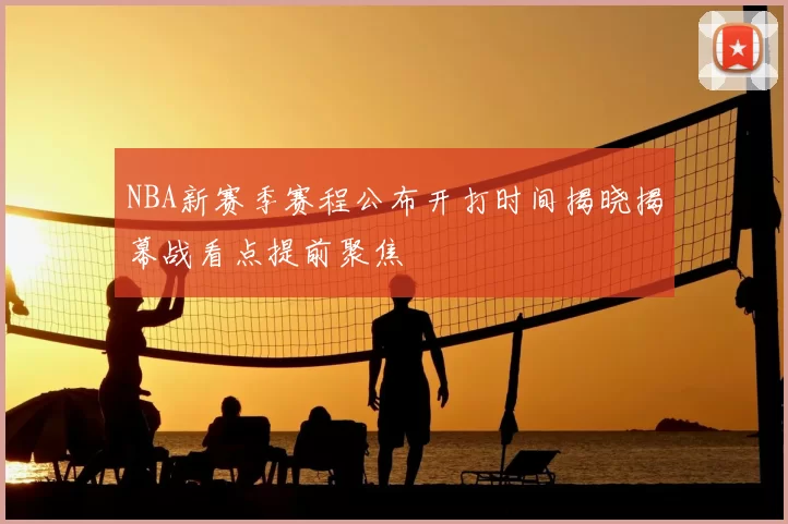 NBA新赛季赛程公布开打时间揭晓揭幕战看点提前聚焦